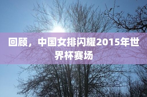 回顾，中国女排闪耀2015年世界杯赛场