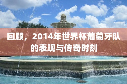 回顾，2014年世界杯葡萄牙队的表现与传奇时刻