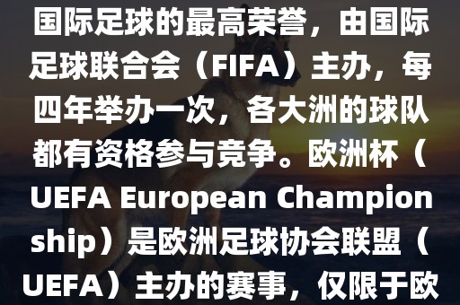 世界杯（FIFA World Cup）是国际足球的最高荣誉，由国际足球联合会（FIFA）主办，每四年举办一次，各大洲的球队都有资格参与竞争。欧洲杯（UEFA Euro漯河市盈旭机械设备有限公司pean Championship）是欧洲足球协会联盟（UEFA）主办的赛事，仅限于欧洲国家的国家队参加。