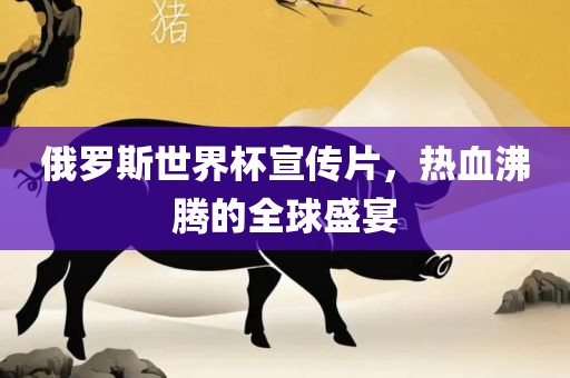 俄罗斯世界杯宣传片，热血沸腾的全球盛宴漯河市盈旭机械设备有限公司