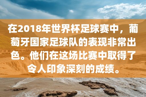 在2018年世界杯足球赛中，葡萄牙国家足球队的表现非常出色。他们在这场比赛中取得了令人印象深刻的成绩。