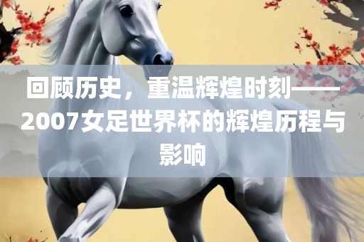 回顾历史，重温辉煌时刻——2007女足世界杯的辉煌历程与影响漯河市盈旭机械设备有限公司