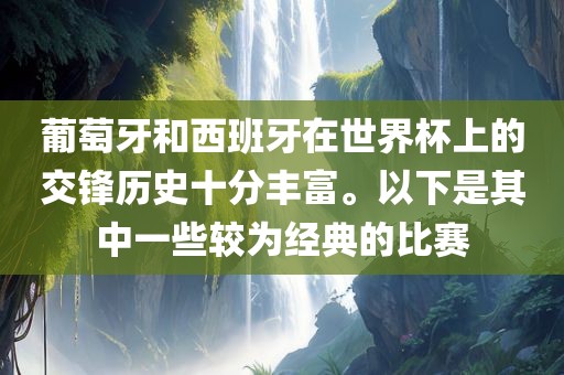 葡萄牙和西班牙在世界杯上的交锋历史十分丰富。以下是其中一些较为经典的比赛