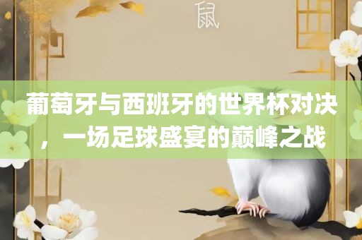 葡萄牙与西班牙的世界杯对决，一场足球盛宴的巅峰之战