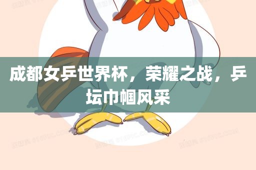 成都女乒世界杯，荣耀之战，乒坛巾帼风采