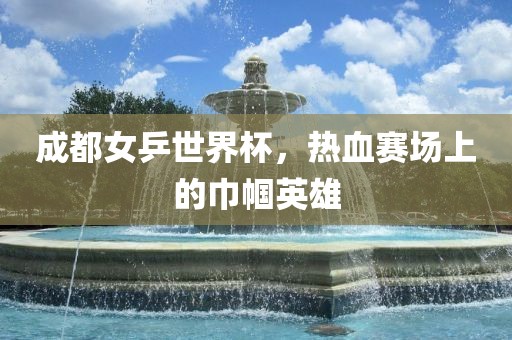 成都女乒世界杯，热血赛场上的巾帼英雄漯河市盈旭机械设备有限公司