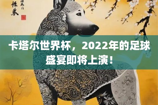 卡塔尔世界杯，2022年的足球盛宴即将上演！