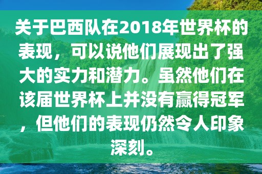 关于巴西队在2018年世界杯的表现，可以说他们展现出了强大的实力和潜力。虽然他们在该届世界杯上并没有赢得冠军，但他们的表现仍然令人印象深刻。