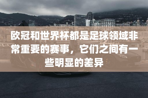 欧冠和世界杯都是足球领域非常重要的赛事，它们之间有一些明显的差异