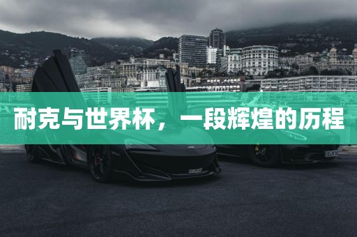 耐克与世界杯，一段辉煌的历程