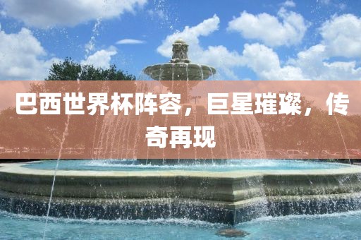巴西世界杯阵容，巨星璀璨，传奇再现