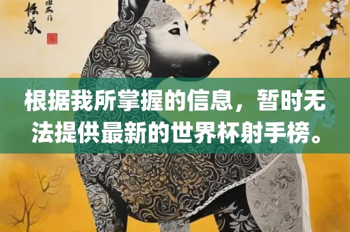 根据我所掌握的信息，暂时无法提供最新的世界杯射手榜。
