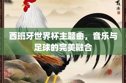 西班牙世界杯主题曲，音乐与足球的完美融合