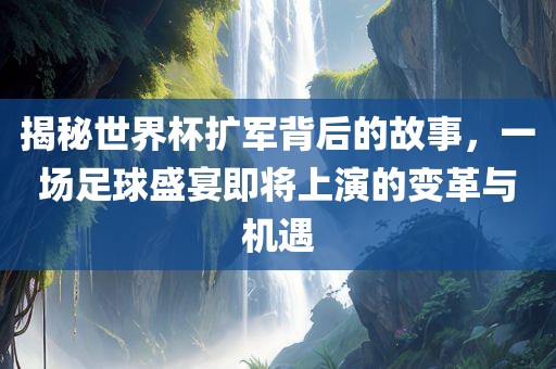 揭秘世界杯扩军背后的故事，一场足球盛宴即将上演的变革与机遇
