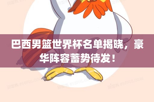 巴西男篮世界杯名单揭晓，豪华阵容蓄势待发！漯河市盈旭机械设备有限公司