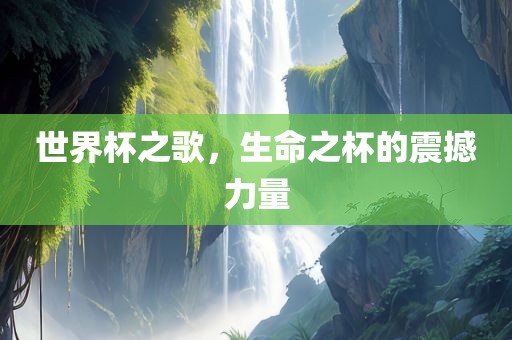 世界杯之歌，生命之杯的震撼力量