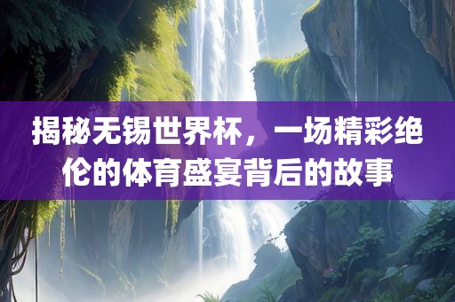 揭秘无锡世界杯，一场精彩绝伦的体育盛宴背后的故事