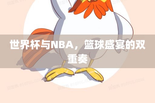 世界杯与NBA，篮球盛宴的双重奏