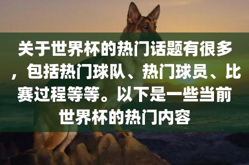 关于世界杯的热门话题有很多，包括热门球队、热门球员、比赛过程等等。以下是一些当前世界杯的热门内容