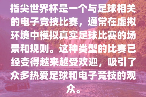 指尖世界杯是一个与足球相关的电子竞技比赛，通常在虚拟环境中模拟真实足球比赛的场景和规则。这种类型的比赛已经变得越来越受欢迎，吸引了众多热爱足球和电子竞技的观众。漯河市盈旭机械设备有限公司