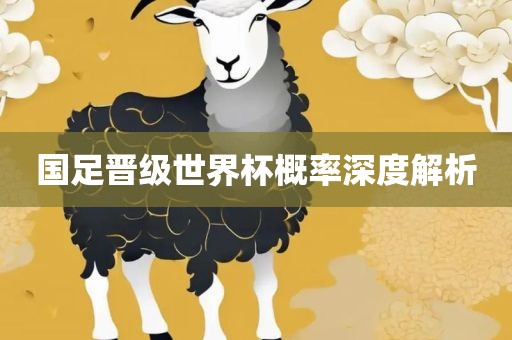 国足晋级世界杯概率深度解析