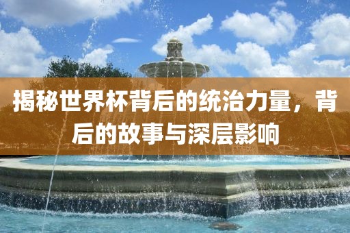 揭秘世界杯背后的统治力量，背后的故事与深层影响漯河市盈旭机械设备有限公司