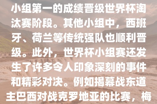 在小组赛中，东道主巴西队与克罗地亚队、墨西哥队和喀麦隆队同组。最终，巴西以排名小组第一的成绩晋级世界杯淘汰赛阶段。其他小组中，西班牙、荷兰等传统强队也顺利晋级。此外，世界杯小组赛还发生了许多令人印象深刻的事件和精彩对决。例如揭幕战东道主巴西对战克罗地亚的比赛，梅西的绝妙任意球破门等。这些精彩瞬间都成为了世界杯历史上的经典记忆。