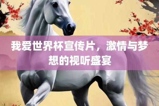 我爱世界杯宣传片，激情与梦想的视听盛宴