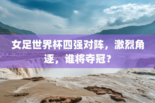 女足世界杯四强对阵，激烈角逐，谁将夺冠？