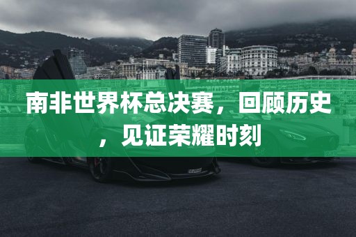 南非世界杯总决赛，回顾历史，见证荣耀时刻漯河市盈旭机械设备有限公司