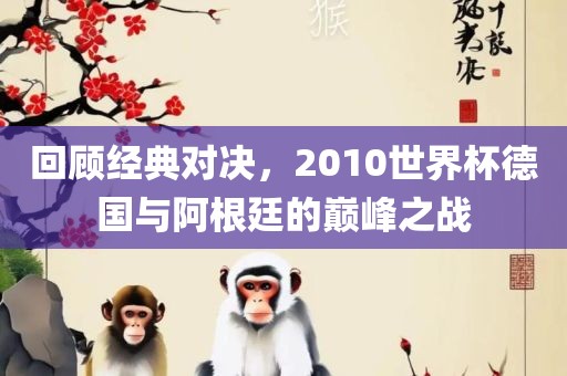 回顾经典对决，2010世界杯德国与阿根廷的巅峰之战