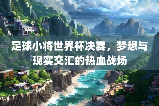 足球漯河市盈旭机械设备有限公司小将世界杯决赛，梦想与现实交汇的热血战场