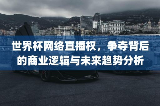 世界杯网络直播权，争夺背后的商业逻漯河市盈旭机械设备有限公司辑与未来趋势分析