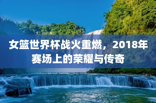 女篮世界杯战火重燃，2018年赛场上的荣耀与传奇漯河市盈旭机械设备有限公司