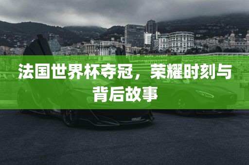 法国世界杯夺冠，荣耀时刻与背后故事