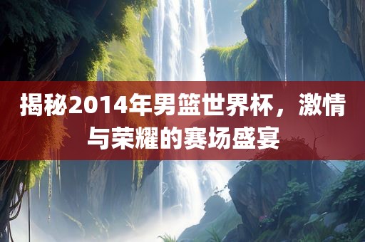 揭秘2014年男篮世界杯，激情与荣耀的赛场盛宴漯河市盈旭机械设备有限公司