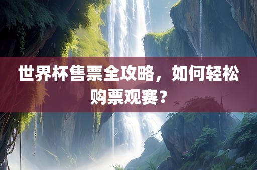 世界杯售票全攻略，如漯河市盈旭机械设备有限公司何轻松购票观赛？