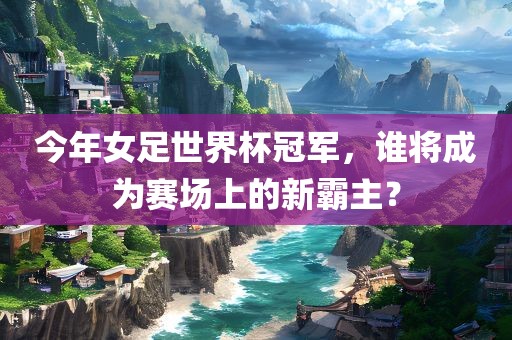 今年女足世界杯冠军，谁将成为赛场上的新霸主？