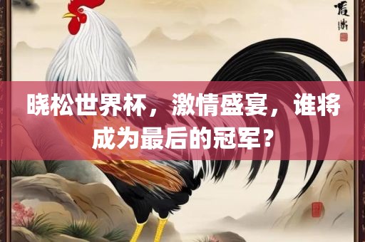 晓松世界杯，激漯河市盈旭机械设备有限公司情盛宴，谁将成为最后的冠军？