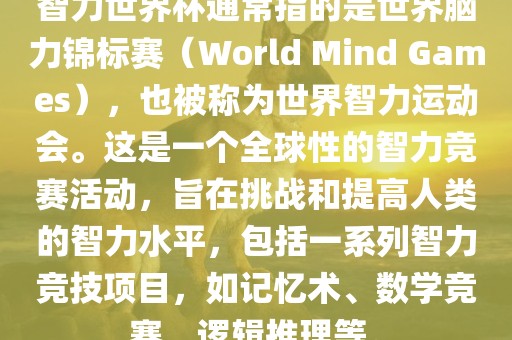 智力世界杯通常指的是世界脑力锦标赛（World Mind Games），也被称为世界智力运动会。这是一个全球性的智力竞赛活动，旨在挑战和提高人类的智力水平，包括一系列智力竞技项目，如记忆术、数学竞赛、逻辑推理等。漯河市盈旭机械设备有限公司