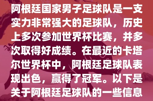 阿根廷国家男子足球队是一支实力非常强大的足球队，历史上多次参加世界杯比赛，并多次取得好成绩。在最近的卡塔尔世界杯中，阿根廷足球队表现出色，赢得了冠军。以下是关于阿根廷足球队的一些信息
