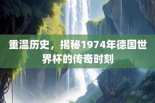 重温历史，揭秘1974年德国世界杯的传奇时刻