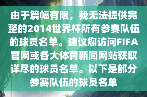 由于篇幅有限，我无法提供完整的2014世界杯所有参赛队伍的球员名单。建议您访问FIFA官网或各大体育新闻网站获取详尽的球员名单。以下是部分参赛队伍的球员名单