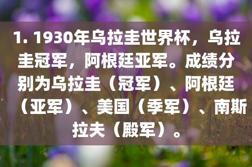1. 1930年乌拉圭世界杯，乌拉圭冠军，阿根廷亚军。成绩分别为乌拉圭（冠军）、阿根廷（亚军）、美国（季军）、南斯拉夫（殿军）。