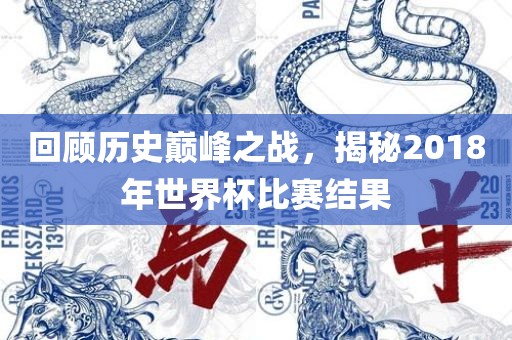 回顾历史巅峰之战，揭秘2018年世界杯比赛结果