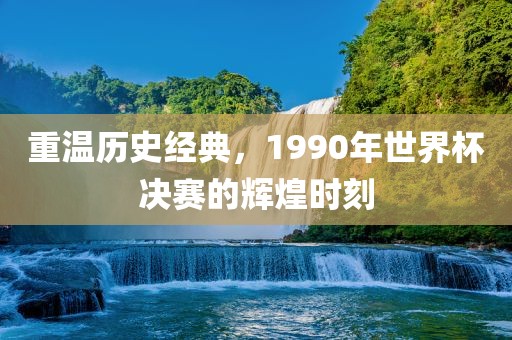 重温历史经典，1990年世界杯决赛的辉煌时刻