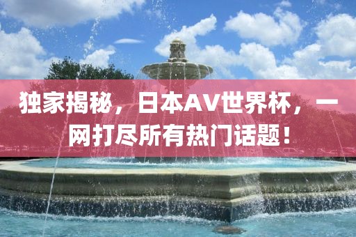 独家揭秘，日本AV世界杯，一网打尽所有热门话题！