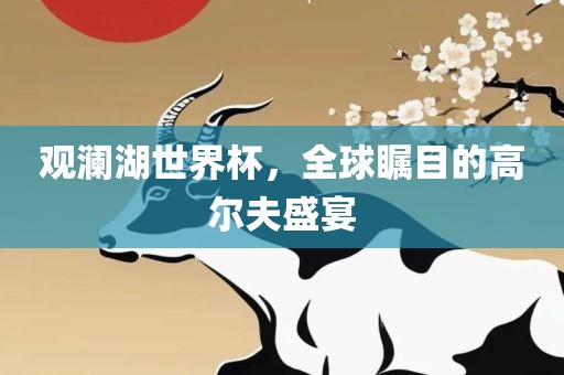 观澜湖世界杯，全球瞩目的高尔夫盛宴