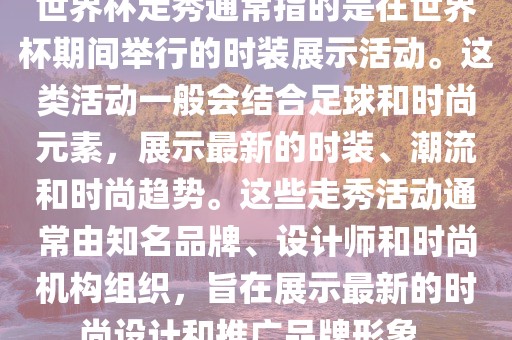 世界杯走秀通常指的是在世界杯期间举行的时装展示活动。这类活动一般会结合足球和时尚元素，展示最新的时装、潮流和时尚趋势。这些走秀活动通常由知名品牌、设计师和时尚机构组织，旨在展示最新的时尚设计和推广品牌形象。