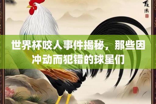 世界杯咬人事件揭秘，那些因冲动而犯错的球星们漯河市盈旭机械设备有限公司